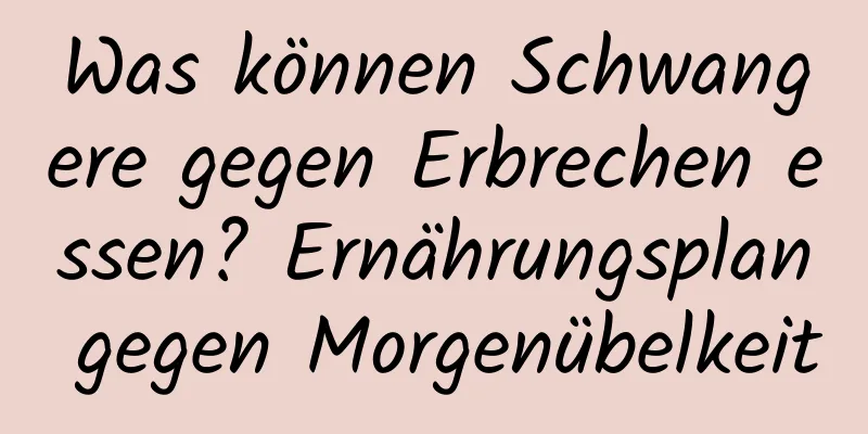 Was können Schwangere gegen Erbrechen essen? Ernährungsplan gegen Morgenübelkeit