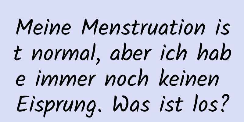 Meine Menstruation ist normal, aber ich habe immer noch keinen Eisprung. Was ist los?