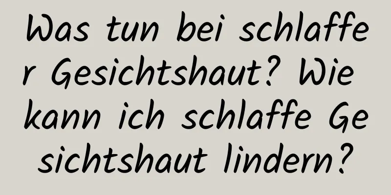 Was tun bei schlaffer Gesichtshaut? Wie kann ich schlaffe Gesichtshaut lindern?