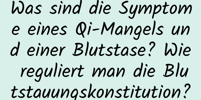 Was sind die Symptome eines Qi-Mangels und einer Blutstase? Wie reguliert man die Blutstauungskonstitution?