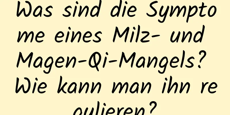 Was sind die Symptome eines Milz- und Magen-Qi-Mangels? Wie kann man ihn regulieren?