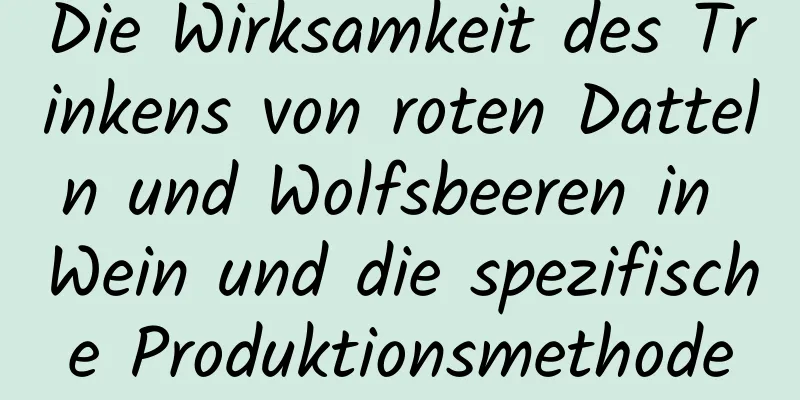 Die Wirksamkeit des Trinkens von roten Datteln und Wolfsbeeren in Wein und die spezifische Produktionsmethode