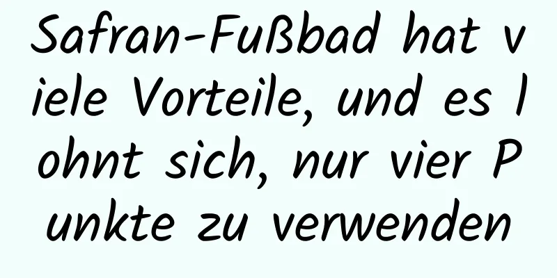 Safran-Fußbad hat viele Vorteile, und es lohnt sich, nur vier Punkte zu verwenden