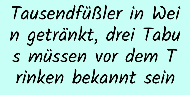 Tausendfüßler in Wein getränkt, drei Tabus müssen vor dem Trinken bekannt sein