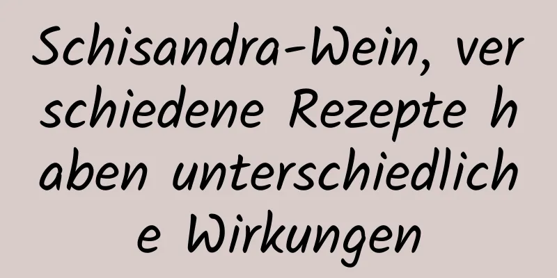 Schisandra-Wein, verschiedene Rezepte haben unterschiedliche Wirkungen