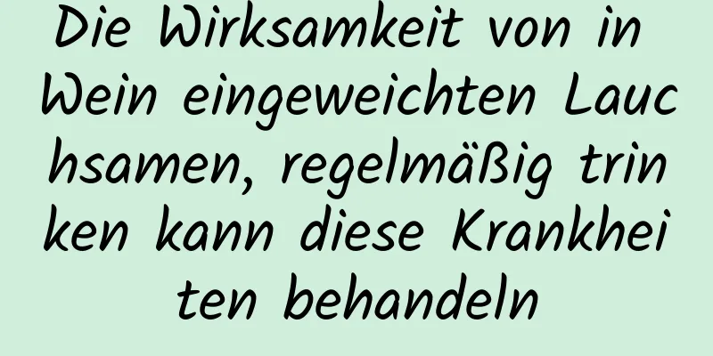 Die Wirksamkeit von in Wein eingeweichten Lauchsamen, regelmäßig trinken kann diese Krankheiten behandeln