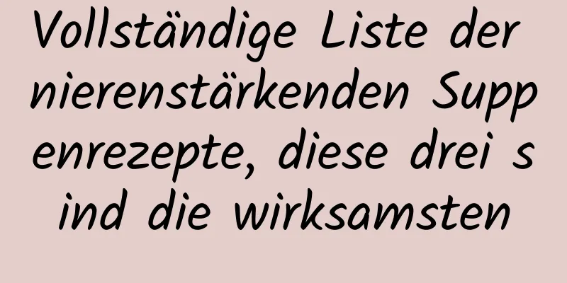 Vollständige Liste der nierenstärkenden Suppenrezepte, diese drei sind die wirksamsten