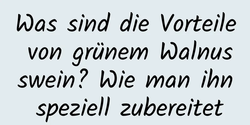 Was sind die Vorteile von grünem Walnusswein? Wie man ihn speziell zubereitet