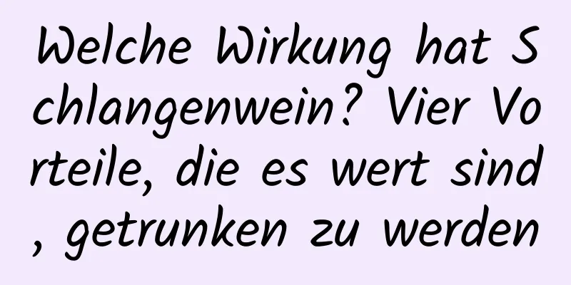 Welche Wirkung hat Schlangenwein? Vier Vorteile, die es wert sind, getrunken zu werden