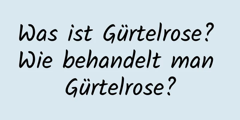 Was ist Gürtelrose? Wie behandelt man Gürtelrose?