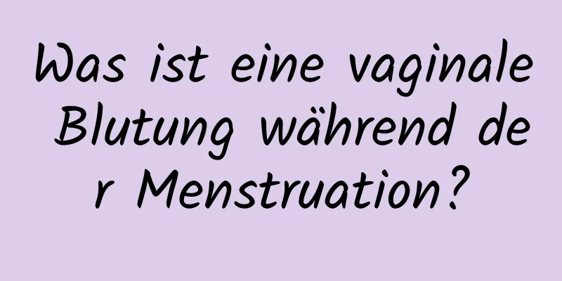 Was ist eine vaginale Blutung während der Menstruation?