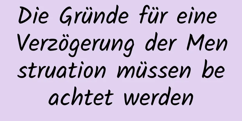 Die Gründe für eine Verzögerung der Menstruation müssen beachtet werden