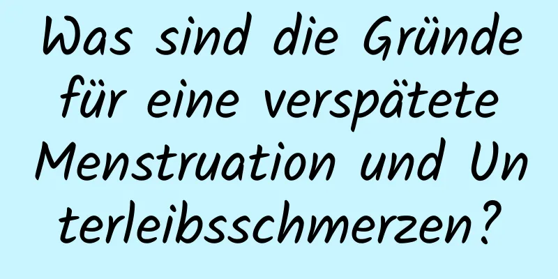 Was sind die Gründe für eine verspätete Menstruation und Unterleibsschmerzen?