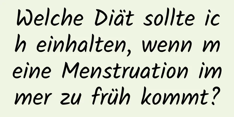 Welche Diät sollte ich einhalten, wenn meine Menstruation immer zu früh kommt?