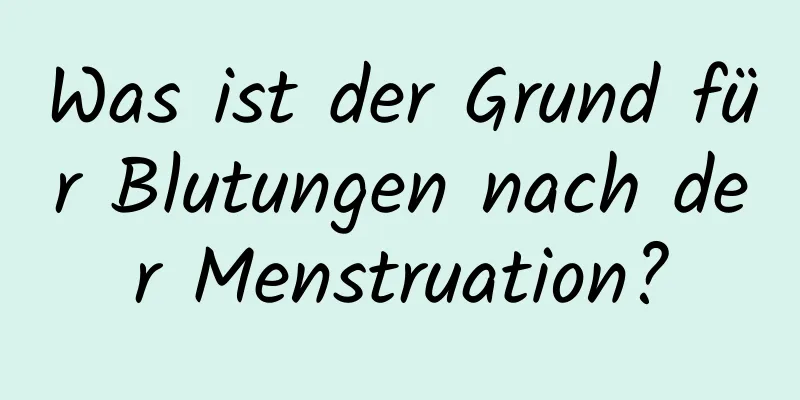 Was ist der Grund für Blutungen nach der Menstruation?