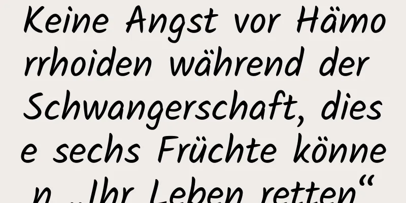 Keine Angst vor Hämorrhoiden während der Schwangerschaft, diese sechs Früchte können „Ihr Leben retten“