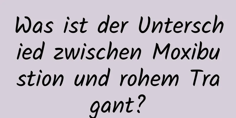 Was ist der Unterschied zwischen Moxibustion und rohem Tragant?