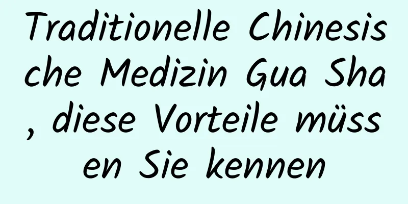 Traditionelle Chinesische Medizin Gua Sha, diese Vorteile müssen Sie kennen