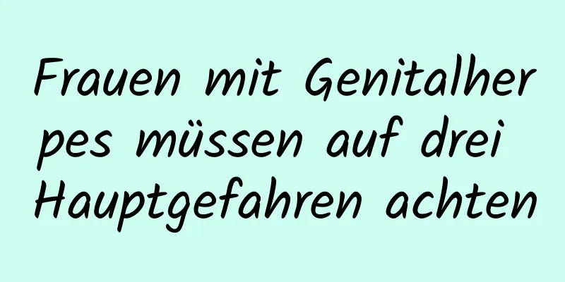 Frauen mit Genitalherpes müssen auf drei Hauptgefahren achten