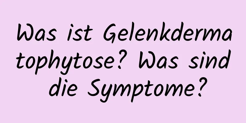 Was ist Gelenkdermatophytose? Was sind die Symptome?