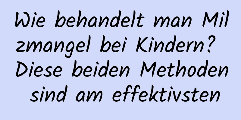 Wie behandelt man Milzmangel bei Kindern? Diese beiden Methoden sind am effektivsten