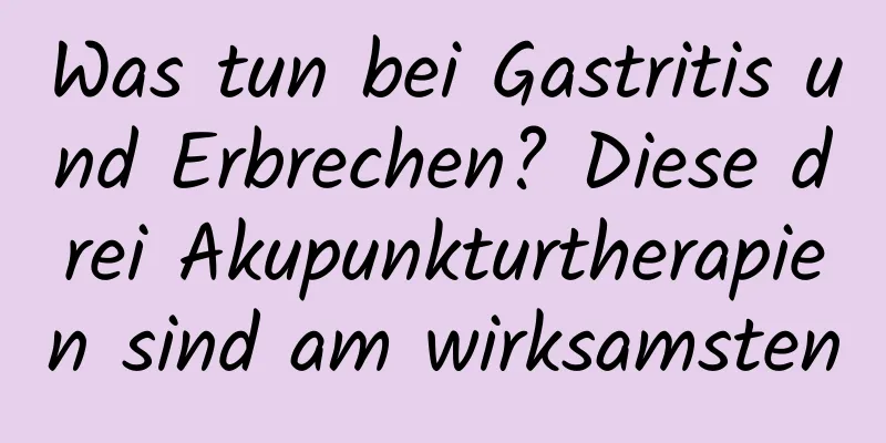 Was tun bei Gastritis und Erbrechen? Diese drei Akupunkturtherapien sind am wirksamsten