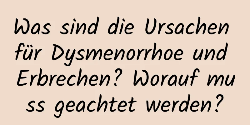 Was sind die Ursachen für Dysmenorrhoe und Erbrechen? Worauf muss geachtet werden?