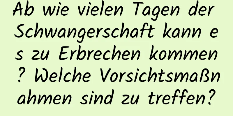 Ab wie vielen Tagen der Schwangerschaft kann es zu Erbrechen kommen? Welche Vorsichtsmaßnahmen sind zu treffen?