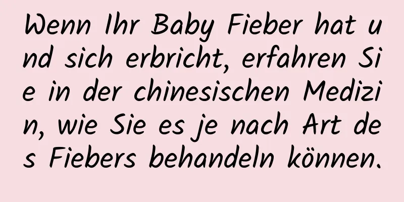 Wenn Ihr Baby Fieber hat und sich erbricht, erfahren Sie in der chinesischen Medizin, wie Sie es je nach Art des Fiebers behandeln können.