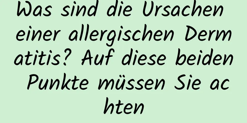 Was sind die Ursachen einer allergischen Dermatitis? Auf diese beiden Punkte müssen Sie achten