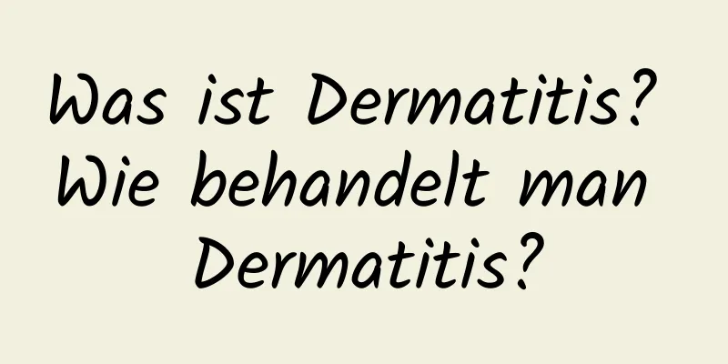 Was ist Dermatitis? Wie behandelt man Dermatitis?