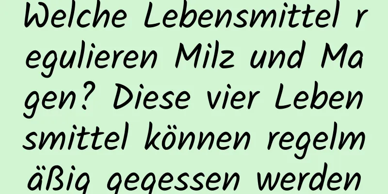 Welche Lebensmittel regulieren Milz und Magen? Diese vier Lebensmittel können regelmäßig gegessen werden