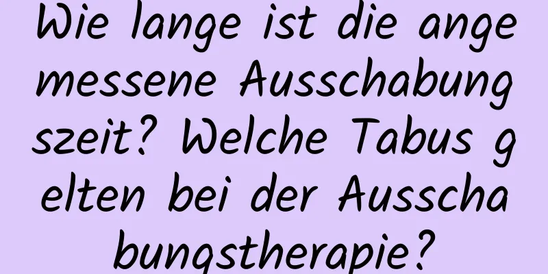 Wie lange ist die angemessene Ausschabungszeit? Welche Tabus gelten bei der Ausschabungstherapie?