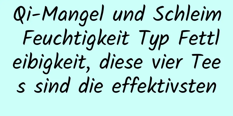 Qi-Mangel und Schleim Feuchtigkeit Typ Fettleibigkeit, diese vier Tees sind die effektivsten