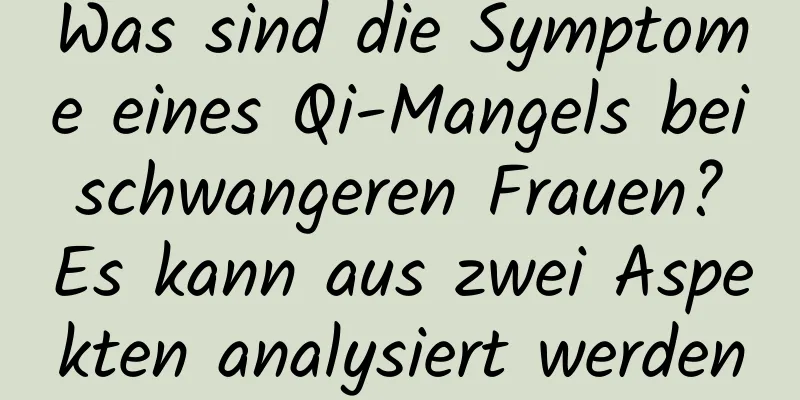 Was sind die Symptome eines Qi-Mangels bei schwangeren Frauen? Es kann aus zwei Aspekten analysiert werden