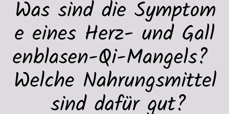 Was sind die Symptome eines Herz- und Gallenblasen-Qi-Mangels? Welche Nahrungsmittel sind dafür gut?