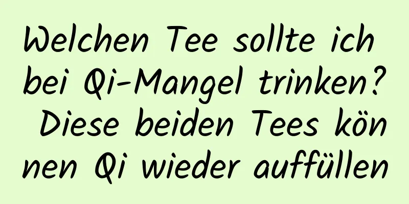 Welchen Tee sollte ich bei Qi-Mangel trinken? Diese beiden Tees können Qi wieder auffüllen