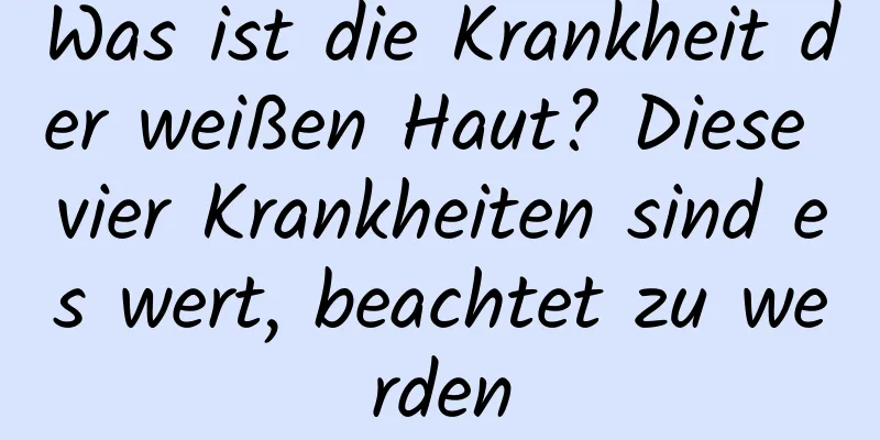 Was ist die Krankheit der weißen Haut? Diese vier Krankheiten sind es wert, beachtet zu werden