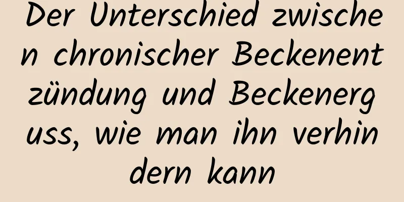 Der Unterschied zwischen chronischer Beckenentzündung und Beckenerguss, wie man ihn verhindern kann