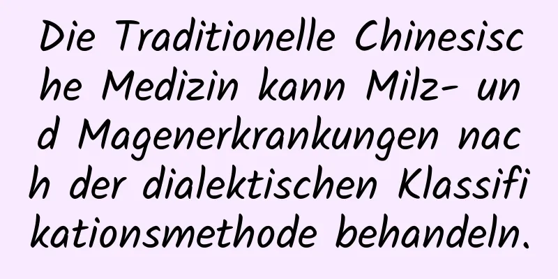 Die Traditionelle Chinesische Medizin kann Milz- und Magenerkrankungen nach der dialektischen Klassifikationsmethode behandeln.