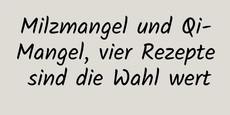 Milzmangel und Qi-Mangel, vier Rezepte sind die Wahl wert