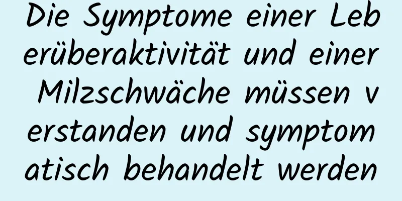 Die Symptome einer Leberüberaktivität und einer Milzschwäche müssen verstanden und symptomatisch behandelt werden