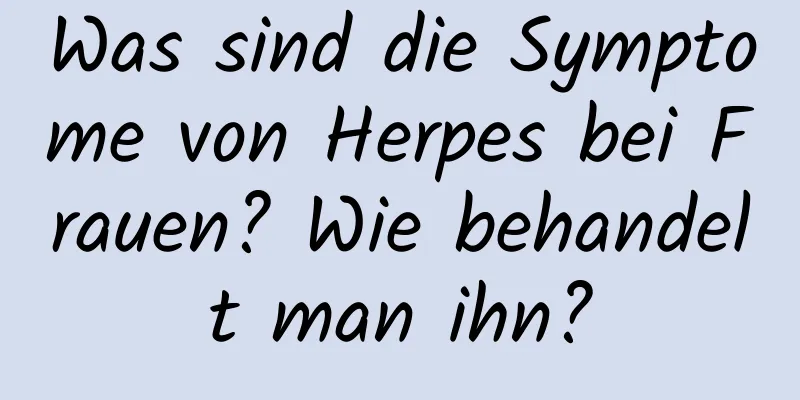 Was sind die Symptome von Herpes bei Frauen? Wie behandelt man ihn?