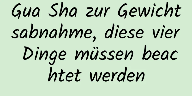 Gua Sha zur Gewichtsabnahme, diese vier Dinge müssen beachtet werden