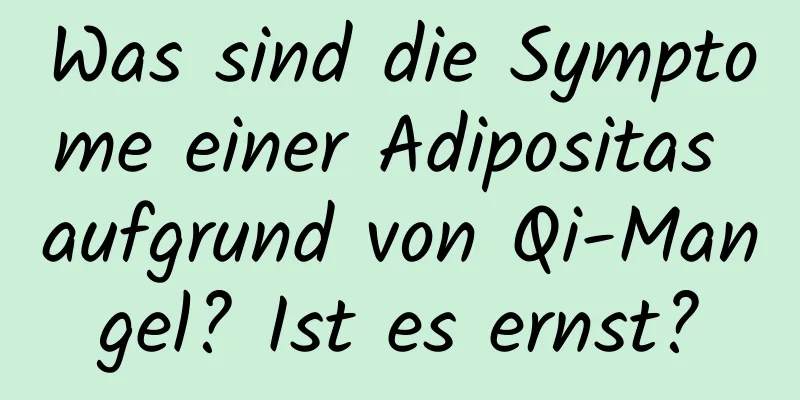 Was sind die Symptome einer Adipositas aufgrund von Qi-Mangel? Ist es ernst?