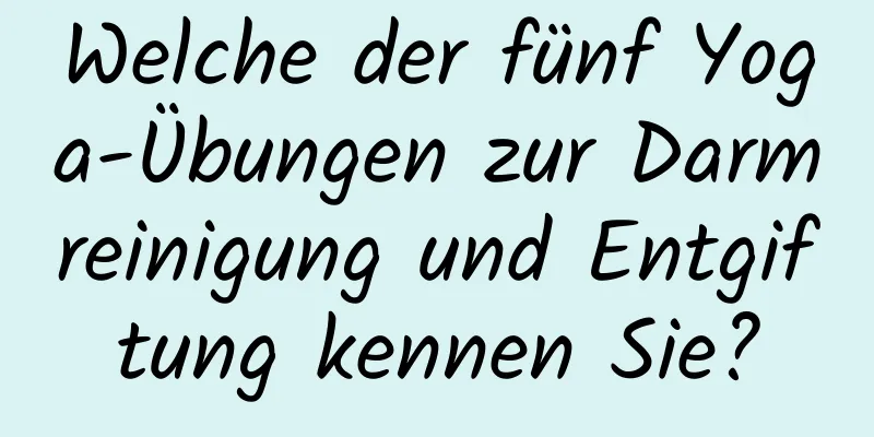 Welche der fünf Yoga-Übungen zur Darmreinigung und Entgiftung kennen Sie?