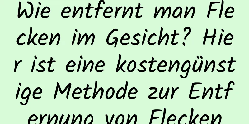 Wie entfernt man Flecken im Gesicht? Hier ist eine kostengünstige Methode zur Entfernung von Flecken