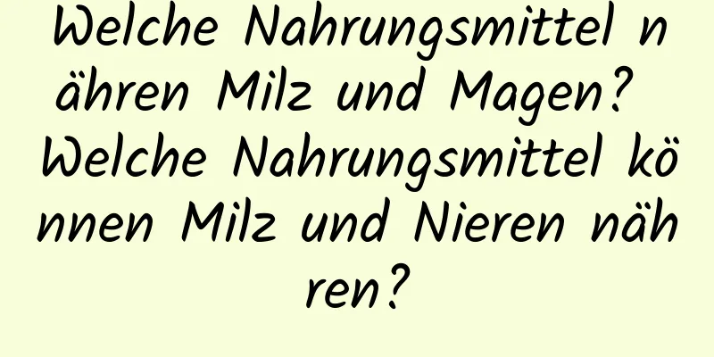 Welche Nahrungsmittel nähren Milz und Magen? Welche Nahrungsmittel können Milz und Nieren nähren?