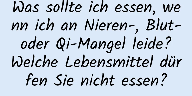 Was sollte ich essen, wenn ich an Nieren-, Blut- oder Qi-Mangel leide? Welche Lebensmittel dürfen Sie nicht essen?