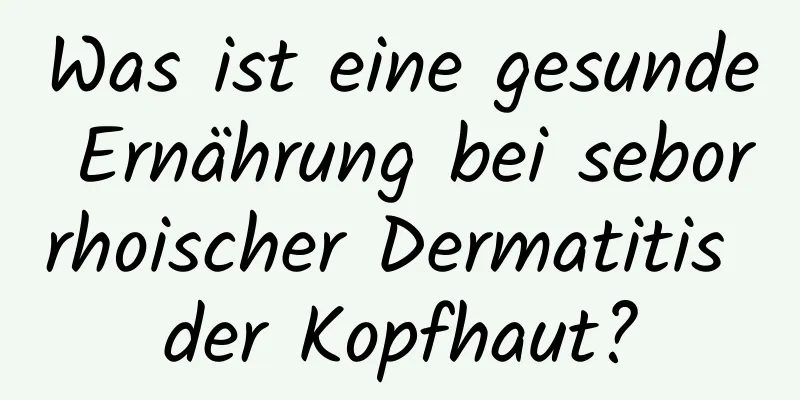 Was ist eine gesunde Ernährung bei seborrhoischer Dermatitis der Kopfhaut?